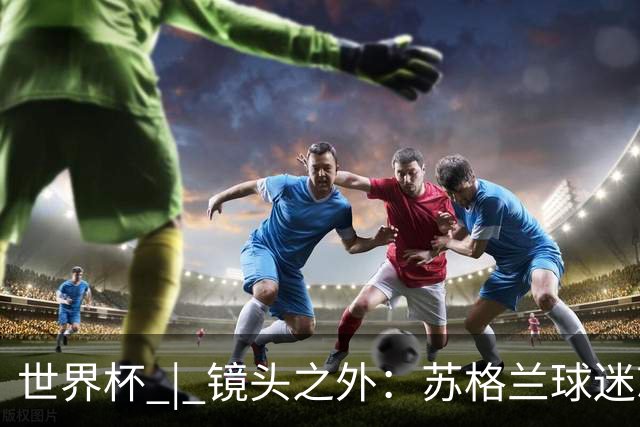 世界杯 | 镜头之外：苏格兰球迷就算负债也要远征