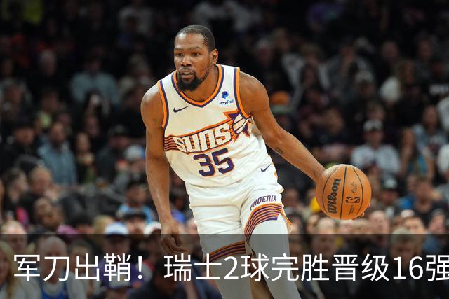 军刀出鞘！瑞士2球完胜晋级16强 时隔88年淘汰赛赢球