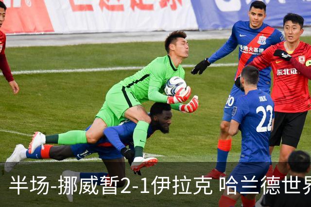 半场-挪威暂2-1伊拉克 哈兰德世界杯首秀梅开二度侯赛因破门