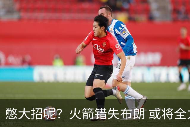 憋大招呢？火箭错失布朗 或将全力追逐欧文