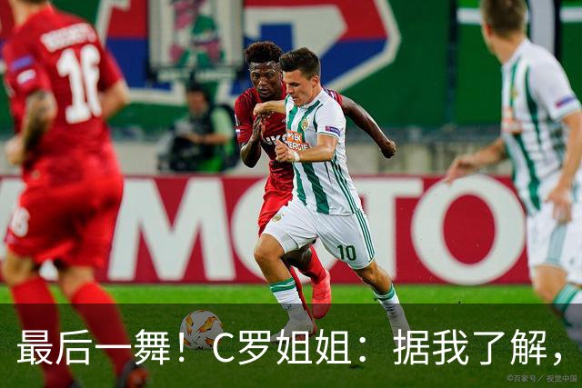 最后一舞！C罗姐姐：据我了解，C罗将在本届世界杯后告别国家队