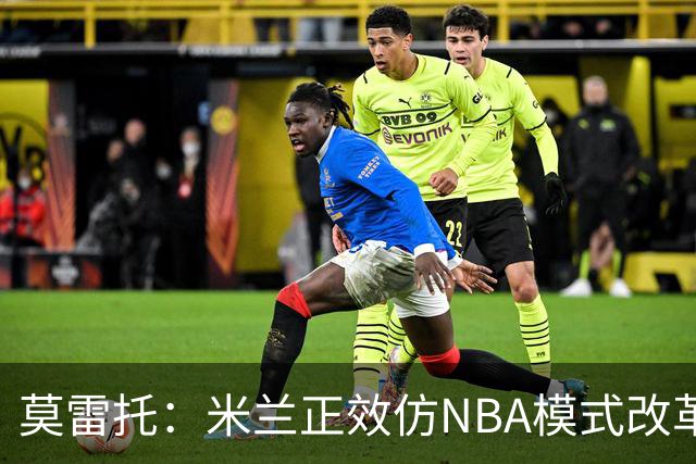 莫雷托：米兰正效仿NBA模式改革，希望创建类似NBA的组织管理结构